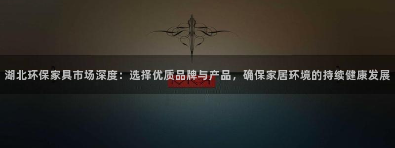 沐鸣2注册登陆：湖北环保家具市场深度：选择优质品牌与产品，确