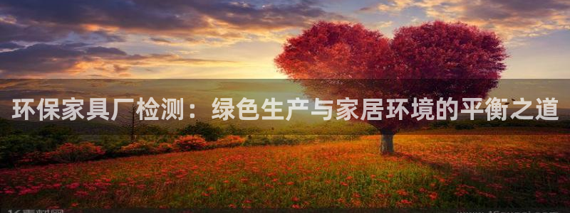 沐鸣2测速登录地址：环保家具厂检测：绿色生产与家居环境的平衡