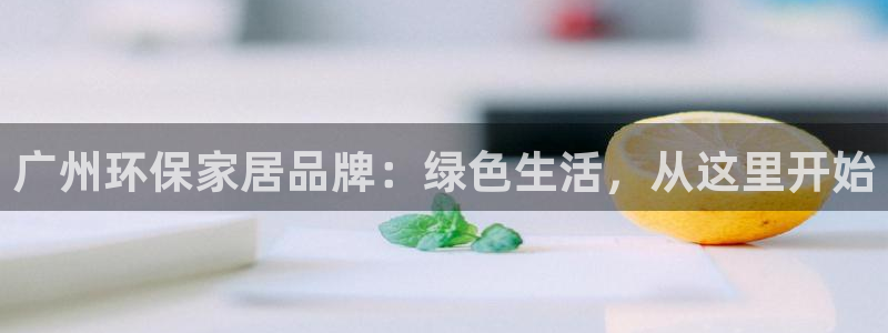 沐鸣2平台登陆官网：广州环保家居品牌：绿色生活，从这里开始