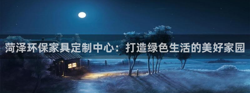 沐鸣2手机客户端：菏泽环保家具定制中心：打造绿色生活的美好家