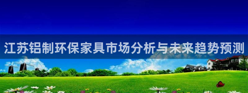 沐鸣2平台代理怎么赚钱的：江苏铝制环保家具市场分析与未来趋势
