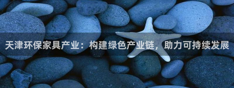 沐鸣2管网登录：天津环保家具产业：构建绿色产业链，助力可持续