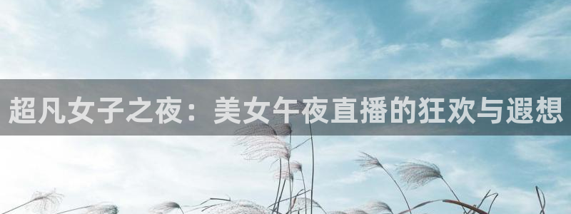 咪咕视频下载免费：超凡女子之夜：美女午夜直播的狂欢与遐想