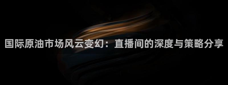咪咕视频客户端下载：国际原油市场风云变幻：直播间的深度与策略分享