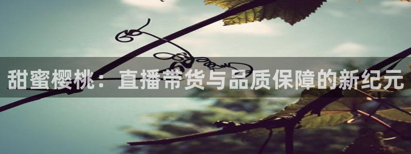 咪咕视频客户端下载：甜蜜樱桃：直播带货与品质保障的新纪元